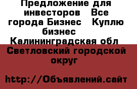 Предложение для инвесторов - Все города Бизнес » Куплю бизнес   . Калининградская обл.,Светловский городской округ 